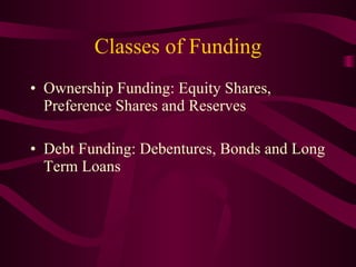 Classes of Funding Ownership Funding: Equity Shares, Preference Shares and Reserves Debt Funding: Debentures, Bonds and Long Term Loans 