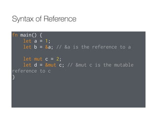 Syntax of Reference
fn main() {
let a = 1;
let b = &a; // &a is the reference to a
let mut c = 2;
let d = &mut c; // &mut c is the mutable
reference to c
}
 