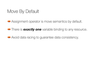 Move By Default
Assignment operator is move semantics by default.
There is exactly one variable binding to any resource.
Avoid data racing to guarantee data consistency.
 