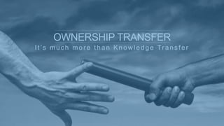 It’s much more than Knowledge Transfer
OWNERSHIP TRANSFER
		
 