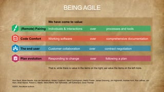 BEING AGILE
(Remote) Pairing
Code Comfort
The end user
Plan evolution
We have come to value:
Individuals & interactions over processes and tools
Working software over comprehensive documentation
Customer collaboration over contract negotiation
Responding to change over following a plan
That is, while there is value in the items on the right, we value the items on the left more.
Kent Beck, Muke Beedle, Arie van Bennekum, Alistair Cockburn, Ward Cunningham, Martin Fowler, James Grenning, Jim Highsmith, Andrew Hunt, Ron Jeffries, Jon
Kern, Brian Marick, Robert C. Martin, Steve Mellor, Ken Schwaber, Jeff Sutherland, Dave Thomas
©2001, the above authors
 