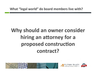 What	
  “legal	
  world”	
  do	
  board	
  members	
  live	
  with?	
  
Why	
  should	
  an	
  owner	
  consider	
  
hiring	
  an	
  aBorney	
  for	
  a	
  
proposed	
  construc-on	
  
contract?	
  
 
