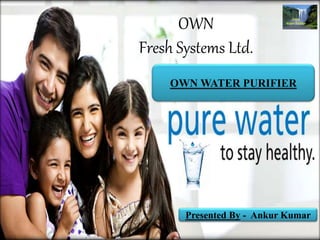 OWN
Fresh Systems Ltd.
OWN WATER PURIFIER
Presented By - Ankur Kumar
OWN
Water Purifier
 