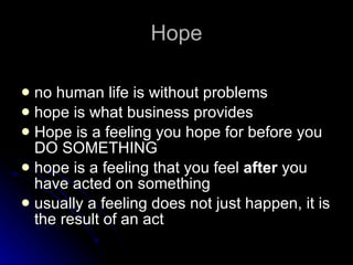Hope no human life is without problems hope is what business provides Hope is a feeling you hope for before you DO SOMETHING hope is a feeling that you feel  after  you have acted on something usually a feeling does not just happen, it is the result of an act 