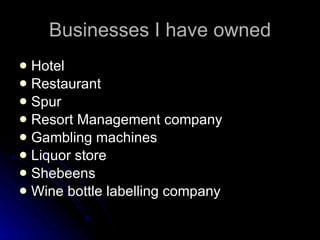 Businesses I have owned Hotel Restaurant Spur Resort Management company Gambling machines Liquor store Shebeens Wine bottle labelling company 
