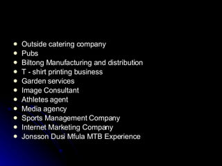 Outside catering company Pubs Biltong Manufacturing and distribution T - shirt printing business Garden services Image Consultant Athletes agent Media agency Sports Management Company Internet Marketing Company Jonsson Dusi Mfula MTB Experience 