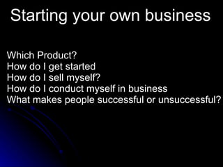 Starting your own business Which Product? How do I get started How do I sell myself? How do I conduct myself in business What makes people successful or unsuccessful? 