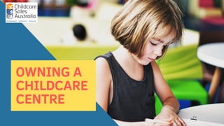 OWNING A
CHILDCARE
CENTRE
 