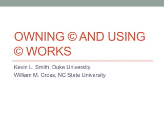 OWNING © AND USING
© WORKS
Kevin L. Smith, Duke University
William M. Cross, NC State University
 