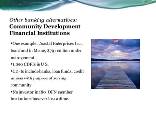 Other banking alternatives:
Community Development
Financial Institutions
•One example: Coastal Enterprises Inc.,
loan fund...