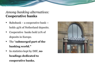 Among banking alternatives:
Cooperative banks
•   Rabobank – a cooperative bank --
    holds 43% of Netherland deposits.
•...