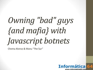 Owning "bad" guys
{and mafia} with
Javascript botnets
Chema Alonso & Manu “The Sur”
 
