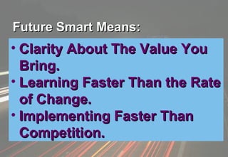 Future Smart Means: Clarity About The Value You Bring. Learning Faster Than the Rate of Change. Implementing Faster Than Competition. 
