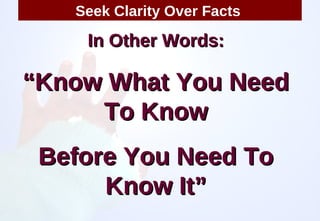 In Other Words: “ Know What You Need To Know Before You Need To Know It” Seek Clarity Over Facts  