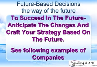 To Succeed In The Future- Anticipate The Changes And Craft Your Strategy Based On The Future. See following examples of Companies 
