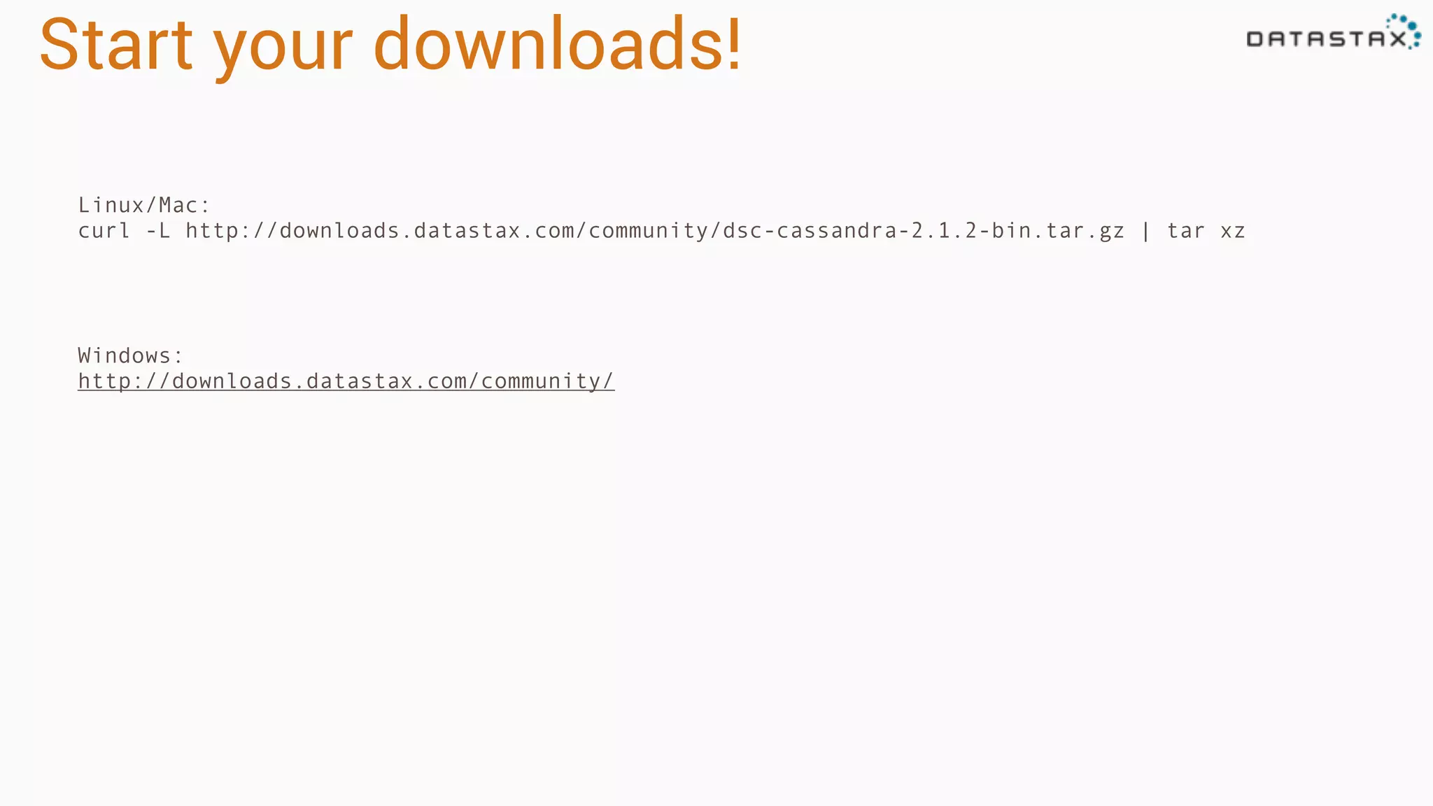 Start your downloads!
Linux/Mac:
curl -L http://downloads.datastax.com/community/dsc-cassandra-2.1.2-bin.tar.gz | tar xz
Windows:
http://downloads.datastax.com/community/
 