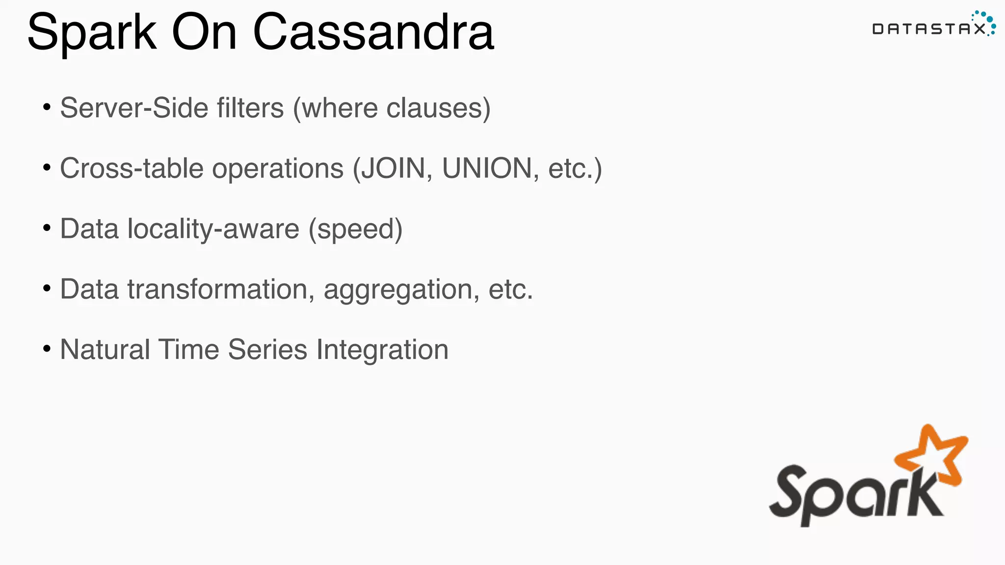 Spark On Cassandra
• Server-Side filters (where clauses)
• Cross-table operations (JOIN, UNION, etc.)
• Data locality-aware (speed)
• Data transformation, aggregation, etc.
• Natural Time Series Integration
 