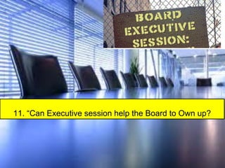 11. “Can Executive session help the Board to Own up?
 