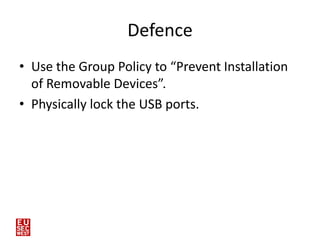 Defence
• Use the Group Policy to “Prevent Installation
  of Removable Devices”.
• Physically lock the USB ports.




25
 