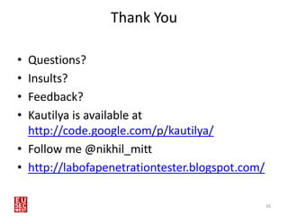 Thank You

• Questions?
• Insults?
• Feedback?
• Kautilya is available at
  http://code.google.com/p/kautilya/
• Follow me @nikhil_mitt
• http://labofapenetrationtester.blogspot.com/

                                                 26
 