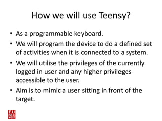 How we will use Teensy?
• As a programmable keyboard.
• We will program the device to do a defined set
  of activities whe...