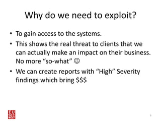 Why do we need to exploit?
• To gain access to the systems.
• This shows the real threat to clients that we
  can actually...