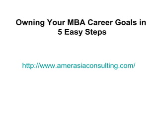 http://www.amerasiaconsulting.com/
Owning Your MBA Career Goals in
5 Easy Steps
 