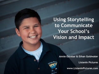 Using Storytelling
to Communicate
  Your School’s
Vision and Impact


  Annie Escobar & Ethan Goldwater

                 ListenIn Pictures

        www.ListenInPictures.com
 