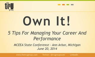 Own It!
5 Tips For Managing Your Career And
Performance
MCEEA State Conference – Ann Arbor, Michigan
June 20, 2014
www.thetrugroup.com / Twitter: @trugroupscott / LinkedIn
 