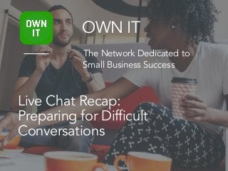 Live Chat Recap:
Preparing for Difficult
Conversations
OWN IT
The Network Dedicated to
Small Business Success
 