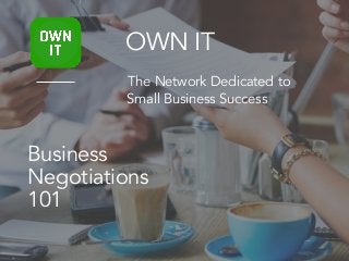 Business
Negotiations
101
OWN IT
The Network Dedicated to
Small Business Success
 