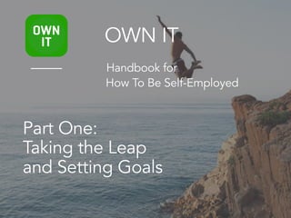 Part One:
Taking the Leap
and Setting Goals
OWN IT
Handbook for
How To Be Self-Employed
 