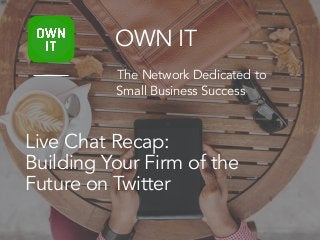 Live Chat Recap:
Building Your Firm of the
Future on Twitter
OWN IT
The Network Dedicated to
Small Business Success
 