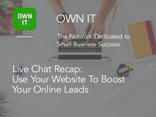 Live Chat Recap:
Use Your Website To Boost
Your Online Leads
OWN IT
The Network Dedicated to
Small Business Success
 