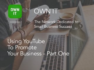 Using YouTube
To Promote
Your Business - Part One
OWN IT
The Network Dedicated to
Small Business Success
 