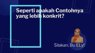 Seperti apakah Contohnya
yang lebih konkrit?
Silakan, Bu ELy!
 