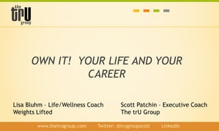 OWN IT! YOUR LIFE AND YOUR
CAREER
www.thetrugroup.com / Twitter: @trugroupscott / LinkedIn
Scott Patchin – Executive Coach
The trU Group
Lisa Bluhm – Life/Wellness Coach
Weights Lifted
 