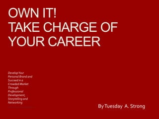 OWN IT!
TAKE CHARGE OF
YOUR CAREER
​DevelopYour
Personal Brand and
Succeed in a
Crowded Market
Through
Professional
Development,
Storytelling and
Networking
​ByTuesday A. Strong
 
