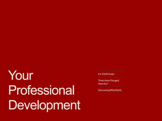 Your
Professional
Development
ItisYOURCareer
TimesHaveChanged,
HaveYou?
DiscoveringWhatWorks
 
