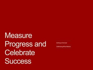 GettingtotheGoal
CelebratingWhatMatters
Measure
Progress and
Celebrate
Success
 
