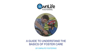A GUIDE TO UNDERSTAND THE
BASICS OF FOSTER CARE
BY OWNLIFE FOSTERING
 