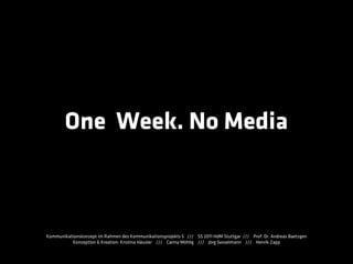 One Week. No Media



Kommunikationskonzept im Rahmen des Kommunikationsprojekts 5 /// SS 2011 HdM Stuttgar /// Prof. Dr. Andreas Baetzgen
          Konzeption & Kreation: Kristina Häusler /// Carina Möhlig /// Jörg Sesselmann /// Henrik Zapp
 