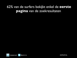 62% van de surfers bekijkt enkel de eerste
     pagina van de zoekresultaten




 /in/peterros1   @peterros        ADMIUM.NL
 