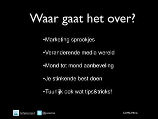 Waar gaat het over?
                •Marketing sprookjes
                •Veranderende media wereld
                •Mond tot mond aanbeveling
                •Je stinkende best doen
                •Tuurlijk ook wat tips&tricks!

/in/peterros1   @peterros                        ADMIUM.NL
 