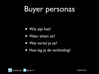 Buyer personas

                • Wie zijn het?
                • Waar zitten ze?
                • Wat vertel je ze?
                • Hoe leg je de verbinding?

/in/peterros1   @peterros                     ADMIUM.NL
 