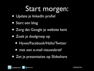 Start morgen:
• Update je linkedIn proﬁel
• Start een blog
• Zorg dat Google je website kent
• Zoek je doelgroep op
 • Hyves/Facebook/Hallo/Twitter
 • met een e-mail nieuwsbrief
• Zet je presentaties op ݺߣshare
/in/peterros1   @peterros             ADMIUM.NL
 