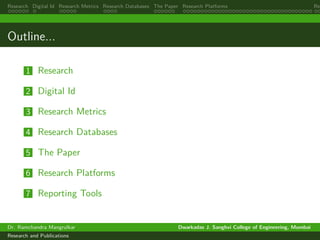 Research Digital Id Research Metrics Research Databases The Paper Research Platforms Rep
Outline...
1 Research
2 Digital Id
3 Research Metrics
4 Research Databases
5 The Paper
6 Research Platforms
7 Reporting Tools
Dr. Ramchandra Mangrulkar Dwarkadas J. Sanghvi College of Engineering, Mumbai
Research and Publications
 