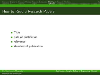 Research Digital Id Research Metrics Research Databases The Paper Research Platforms Rep
How to Read a Research Papers
Title
date of publication
relevance
standard of publication
Dr. Ramchandra Mangrulkar Dwarkadas J. Sanghvi College of Engineering, Mumbai
Research and Publications
 