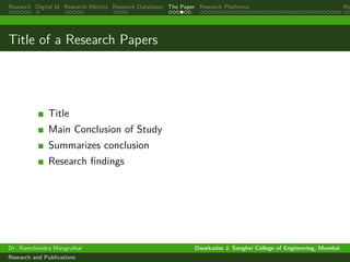 Research Digital Id Research Metrics Research Databases The Paper Research Platforms Rep
Title of a Research Papers
Title
Main Conclusion of Study
Summarizes conclusion
Research findings
Dr. Ramchandra Mangrulkar Dwarkadas J. Sanghvi College of Engineering, Mumbai
Research and Publications
 