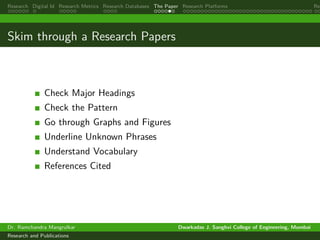 Research Digital Id Research Metrics Research Databases The Paper Research Platforms Rep
Skim through a Research Papers
Check Major Headings
Check the Pattern
Go through Graphs and Figures
Underline Unknown Phrases
Understand Vocabulary
References Cited
Dr. Ramchandra Mangrulkar Dwarkadas J. Sanghvi College of Engineering, Mumbai
Research and Publications
 